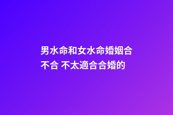 男水命和女水命婚姻合不合 不太適合合婚的